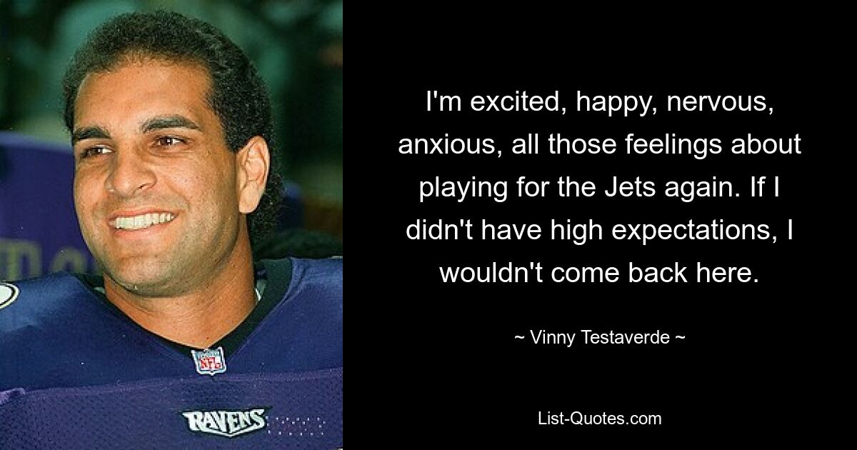 I'm excited, happy, nervous, anxious, all those feelings about playing for the Jets again. If I didn't have high expectations, I wouldn't come back here. — © Vinny Testaverde