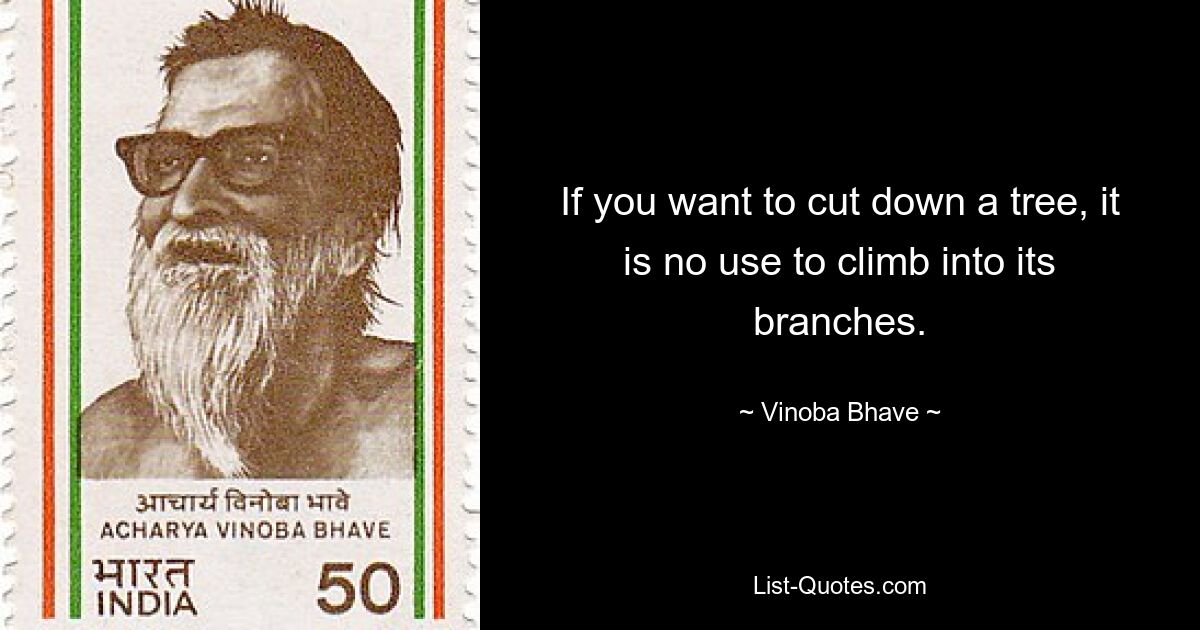 If you want to cut down a tree, it is no use to climb into its branches. — © Vinoba Bhave