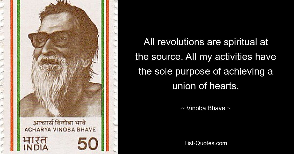 All revolutions are spiritual at the source. All my activities have the sole purpose of achieving a union of hearts. — © Vinoba Bhave