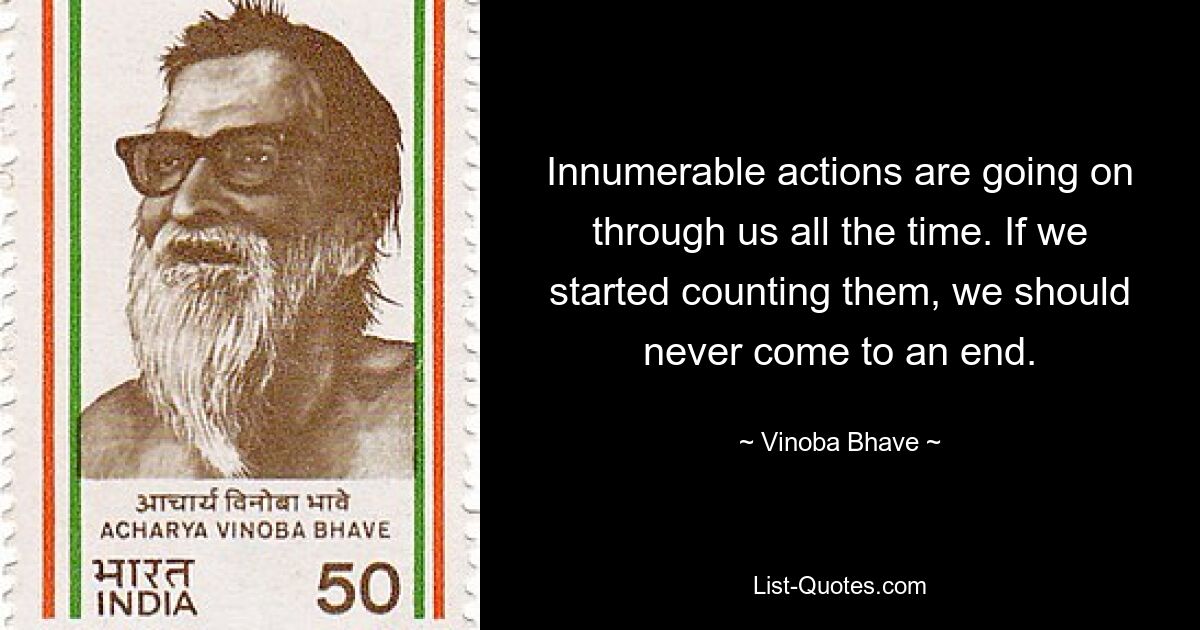 Innumerable actions are going on through us all the time. If we started counting them, we should never come to an end. — © Vinoba Bhave