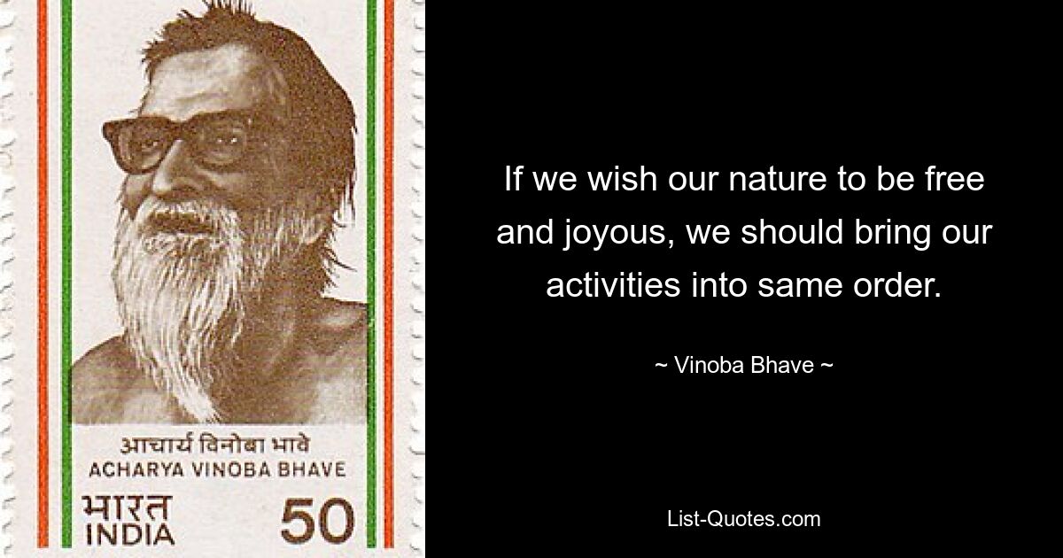 If we wish our nature to be free and joyous, we should bring our activities into same order. — © Vinoba Bhave