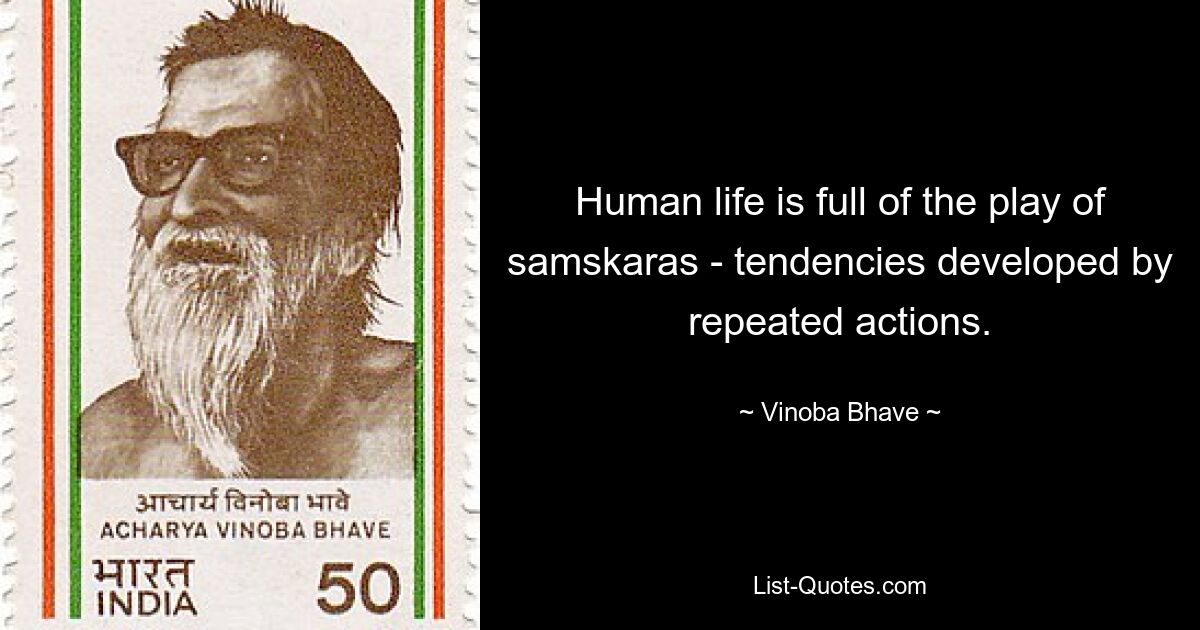 Human life is full of the play of samskaras - tendencies developed by repeated actions. — © Vinoba Bhave