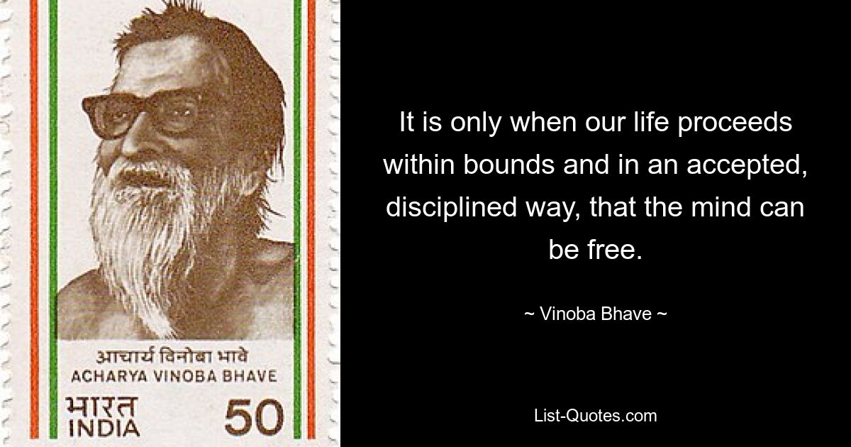 It is only when our life proceeds within bounds and in an accepted, disciplined way, that the mind can be free. — © Vinoba Bhave