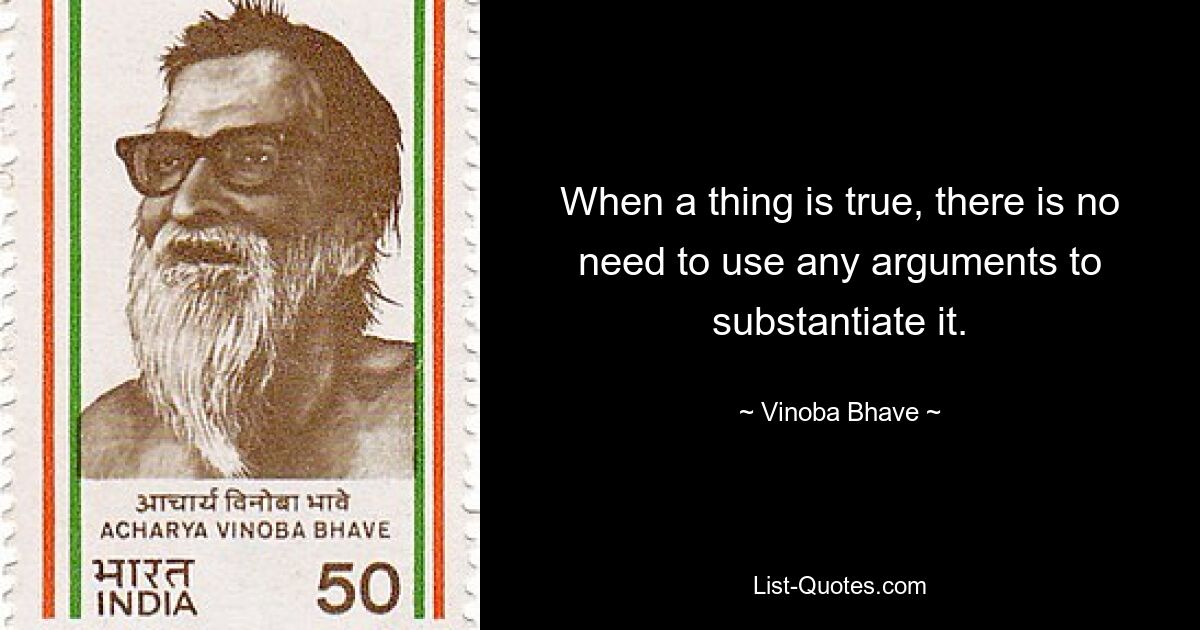 When a thing is true, there is no need to use any arguments to substantiate it. — © Vinoba Bhave