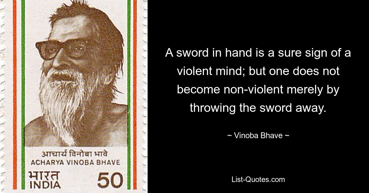 Ein Schwert in der Hand ist ein sicheres Zeichen für einen gewalttätigen Geist; Aber man wird nicht gewaltlos, indem man einfach das Schwert wegwirft. — © Vinoba Bhave