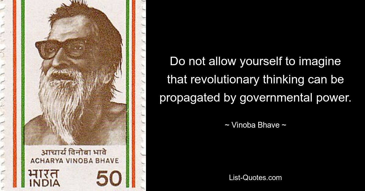 Do not allow yourself to imagine that revolutionary thinking can be propagated by governmental power. — © Vinoba Bhave