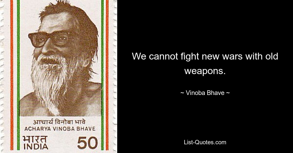 We cannot fight new wars with old weapons. — © Vinoba Bhave