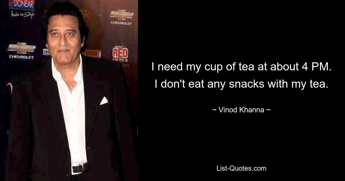 I need my cup of tea at about 4 PM. I don't eat any snacks with my tea. — © Vinod Khanna