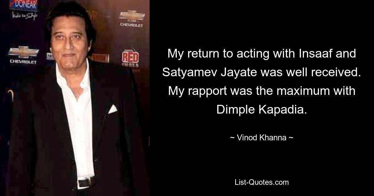 My return to acting with Insaaf and Satyamev Jayate was well received. My rapport was the maximum with Dimple Kapadia. — © Vinod Khanna