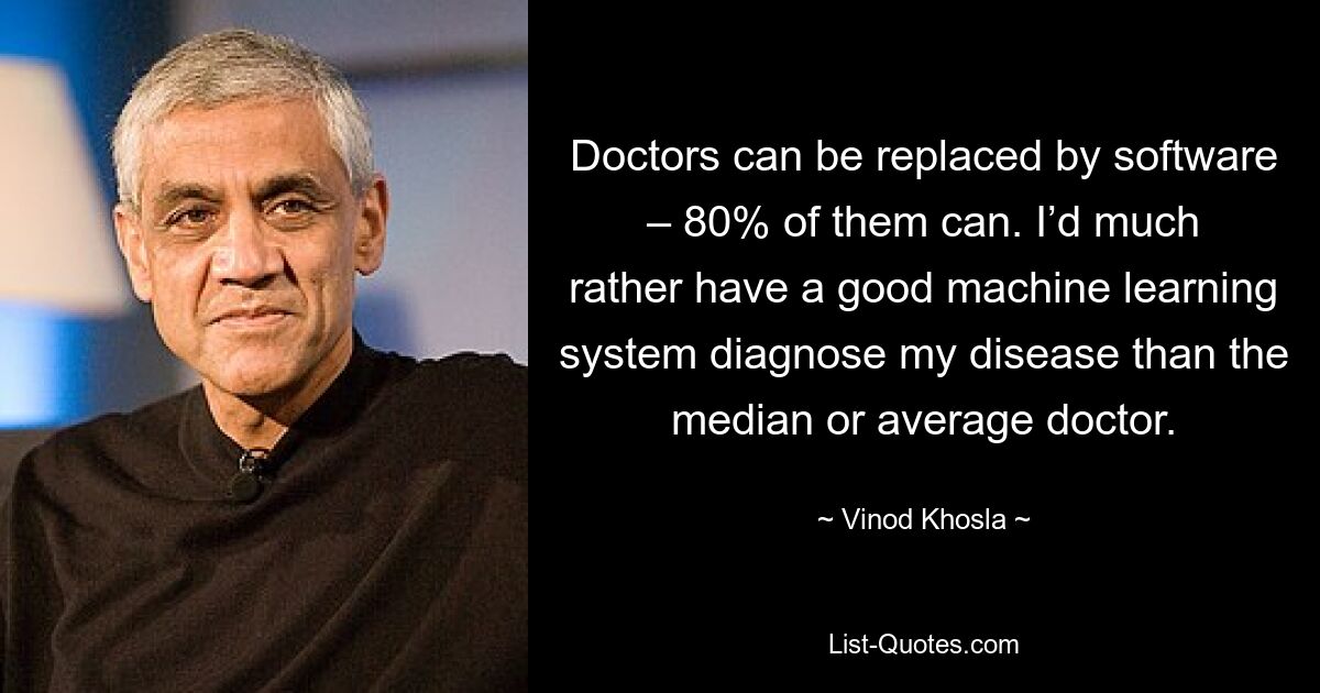 Ärzte können durch Software ersetzt werden – 80 % von ihnen können das. Ich würde meine Krankheit viel lieber von einem guten maschinellen Lernsystem diagnostizieren lassen als vom Durchschnittsarzt. — © Vinod Khosla 