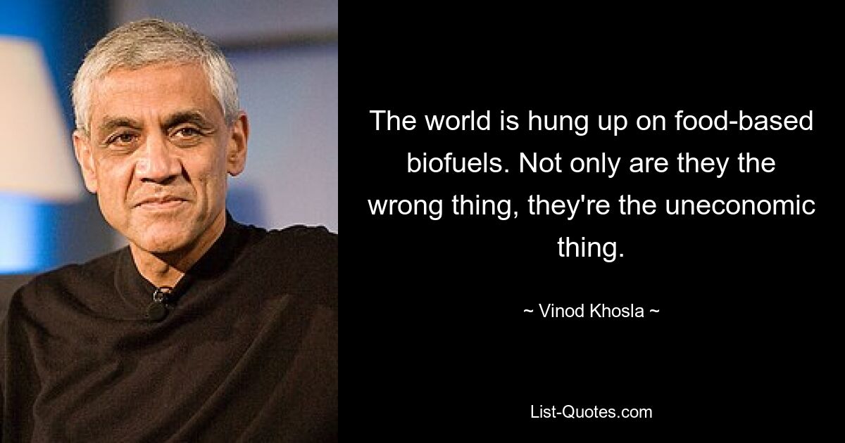 The world is hung up on food-based biofuels. Not only are they the wrong thing, they're the uneconomic thing. — © Vinod Khosla