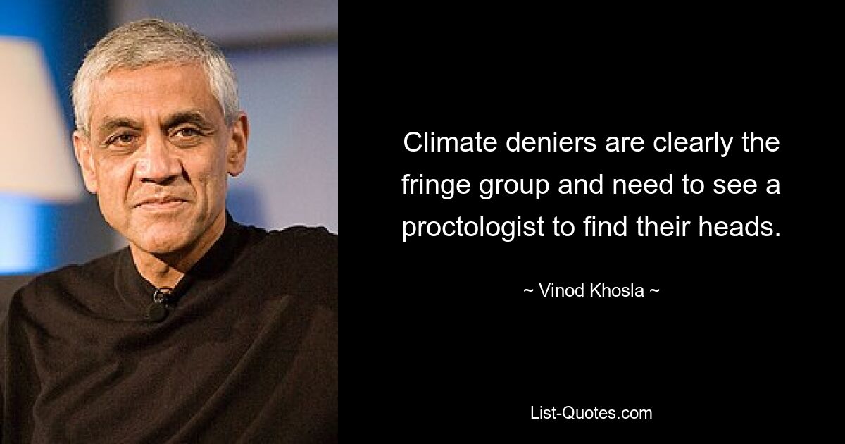 Climate deniers are clearly the fringe group and need to see a proctologist to find their heads. — © Vinod Khosla