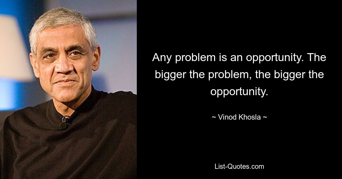 Any problem is an opportunity. The bigger the problem, the bigger the opportunity. — © Vinod Khosla