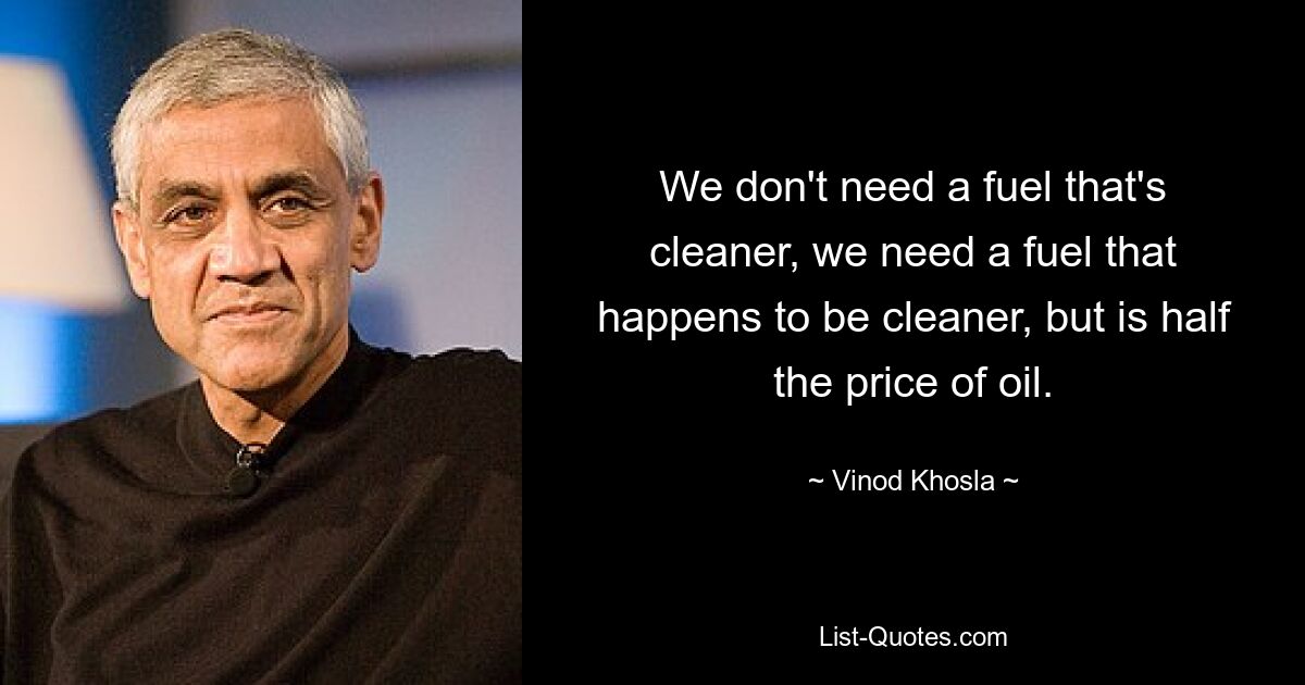 We don't need a fuel that's cleaner, we need a fuel that happens to be cleaner, but is half the price of oil. — © Vinod Khosla