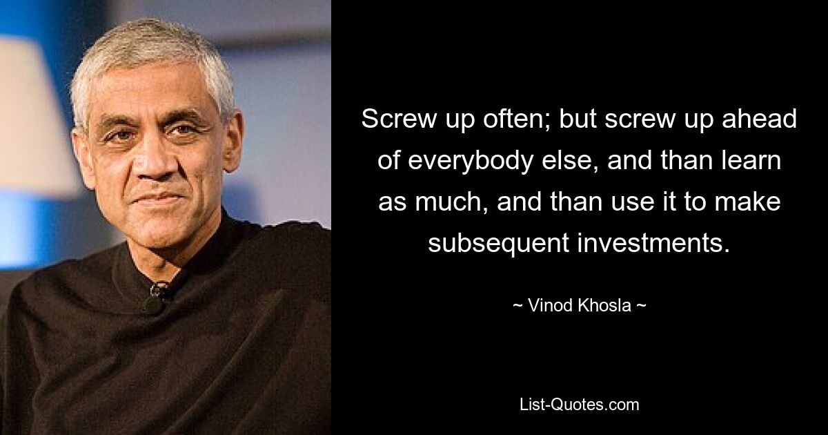 Screw up often; but screw up ahead of everybody else, and than learn as much, and than use it to make subsequent investments. — © Vinod Khosla