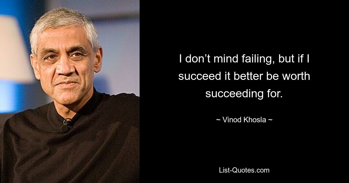 I don’t mind failing, but if I succeed it better be worth succeeding for. — © Vinod Khosla