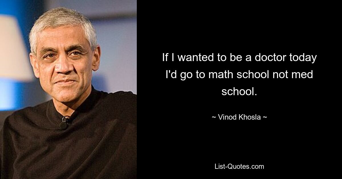 If I wanted to be a doctor today I'd go to math school not med school. — © Vinod Khosla