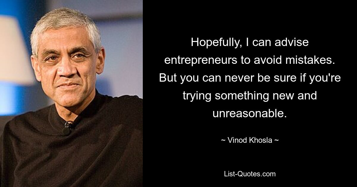 Hopefully, I can advise entrepreneurs to avoid mistakes. But you can never be sure if you're trying something new and unreasonable. — © Vinod Khosla