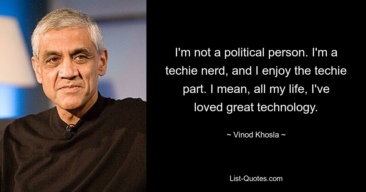 I'm not a political person. I'm a techie nerd, and I enjoy the techie part. I mean, all my life, I've loved great technology. — © Vinod Khosla