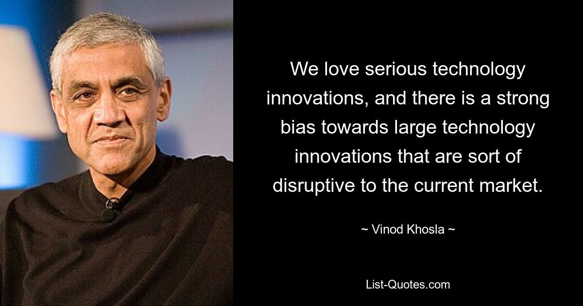 We love serious technology innovations, and there is a strong bias towards large technology innovations that are sort of disruptive to the current market. — © Vinod Khosla