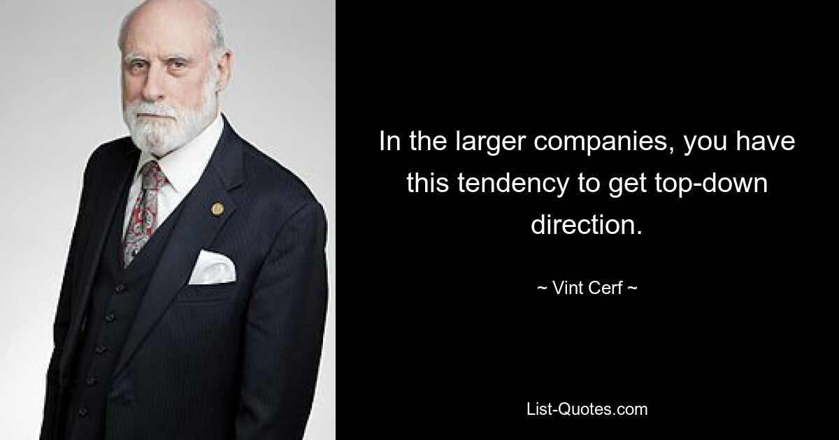 In the larger companies, you have this tendency to get top-down direction. — © Vint Cerf