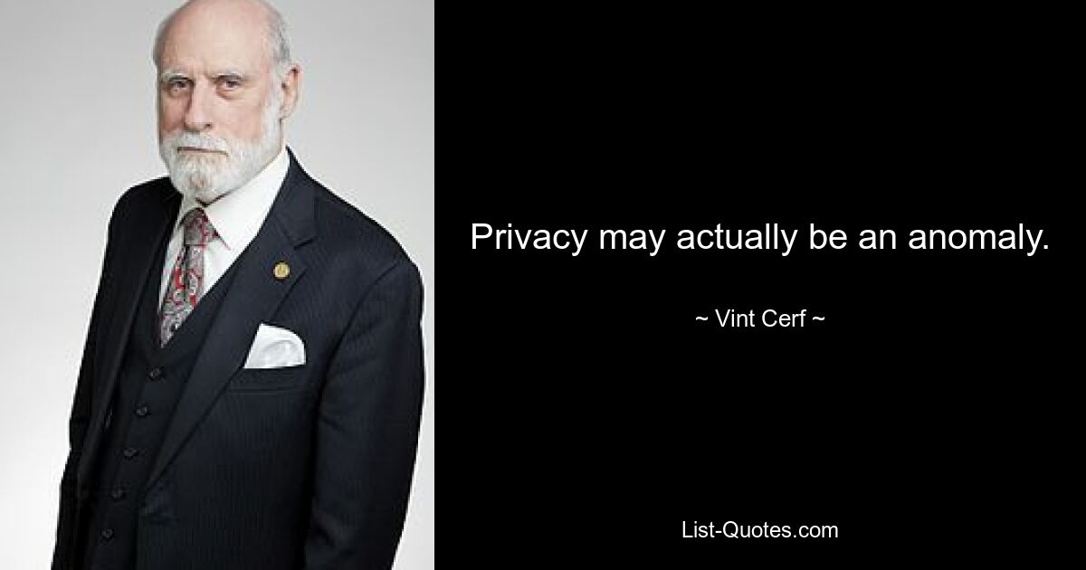 Privacy may actually be an anomaly. — © Vint Cerf