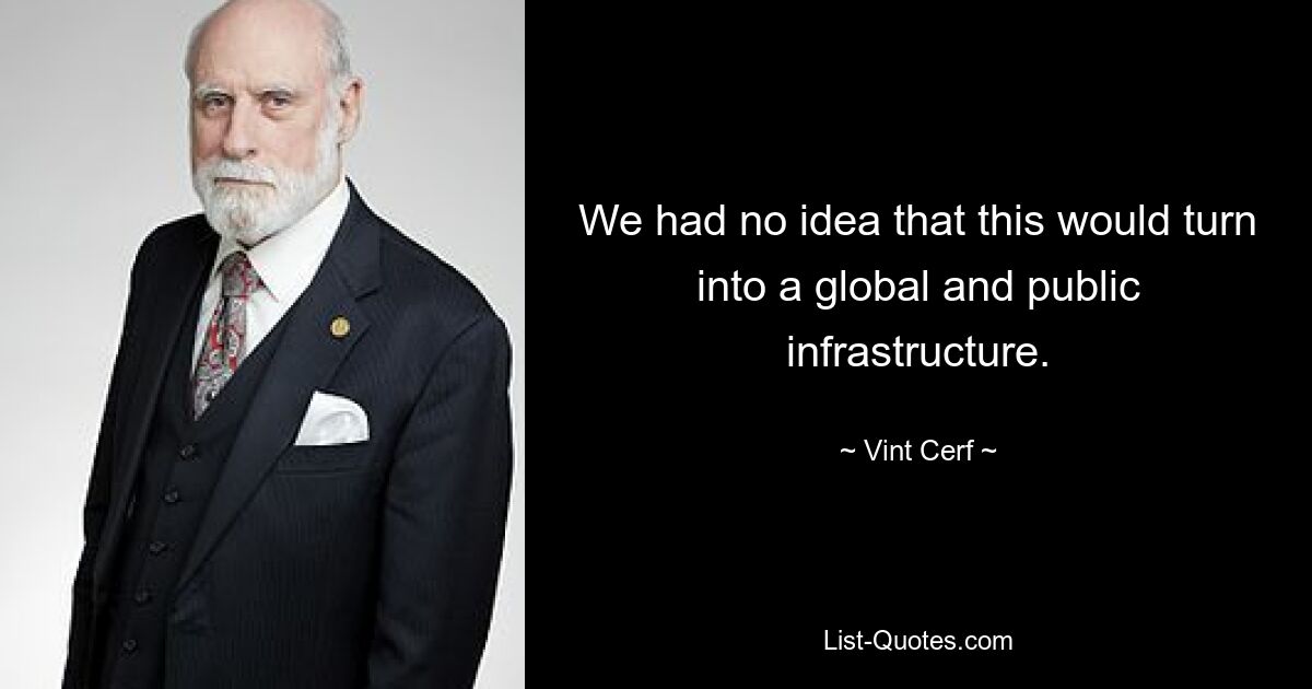 We had no idea that this would turn into a global and public infrastructure. — © Vint Cerf