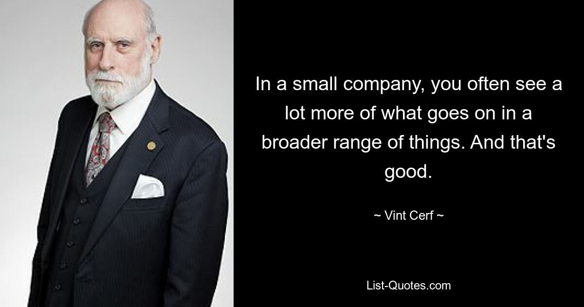 In a small company, you often see a lot more of what goes on in a broader range of things. And that's good. — © Vint Cerf