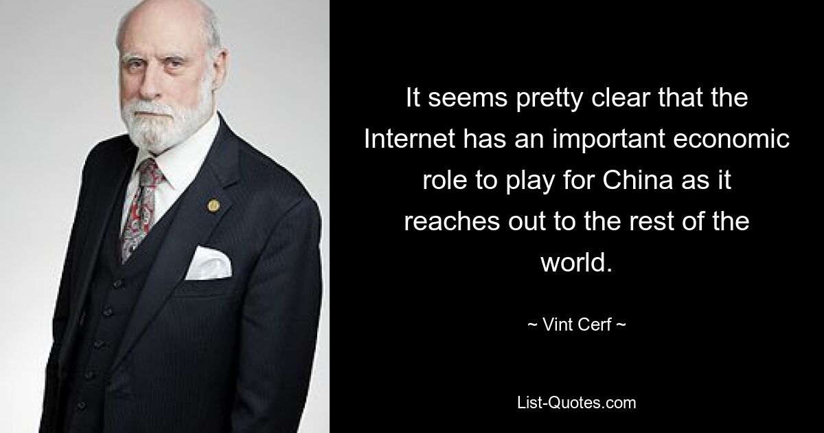 It seems pretty clear that the Internet has an important economic role to play for China as it reaches out to the rest of the world. — © Vint Cerf