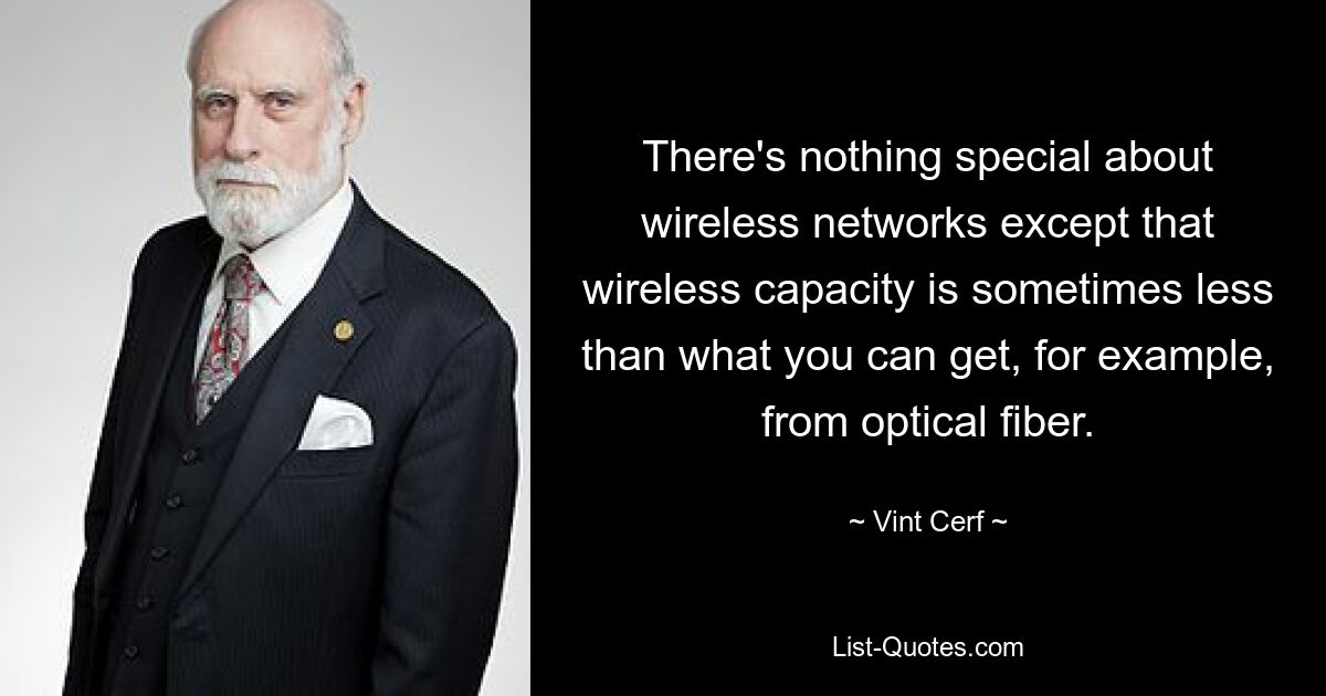 There's nothing special about wireless networks except that wireless capacity is sometimes less than what you can get, for example, from optical fiber. — © Vint Cerf