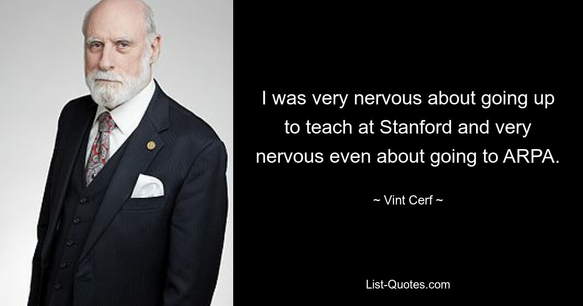 I was very nervous about going up to teach at Stanford and very nervous even about going to ARPA. — © Vint Cerf