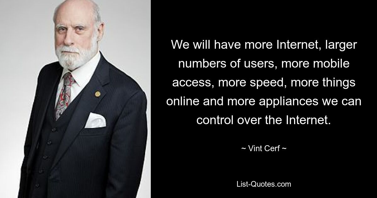 We will have more Internet, larger numbers of users, more mobile access, more speed, more things online and more appliances we can control over the Internet. — © Vint Cerf