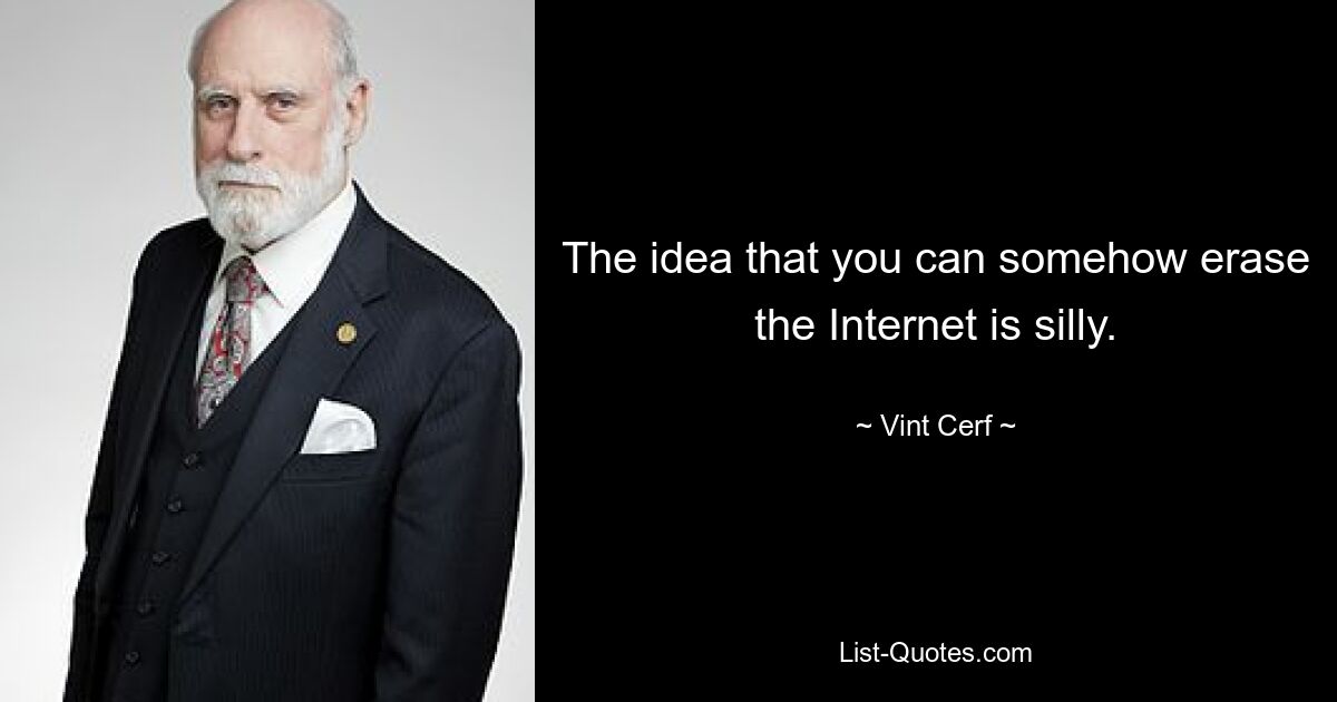 The idea that you can somehow erase the Internet is silly. — © Vint Cerf