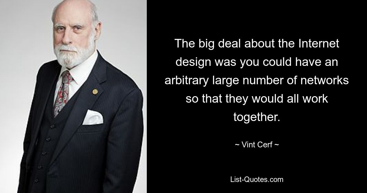 The big deal about the Internet design was you could have an arbitrary large number of networks so that they would all work together. — © Vint Cerf