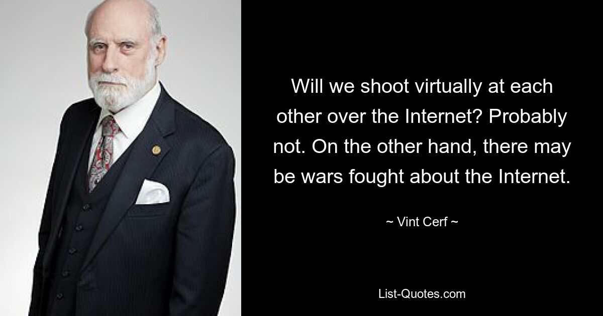 Will we shoot virtually at each other over the Internet? Probably not. On the other hand, there may be wars fought about the Internet. — © Vint Cerf