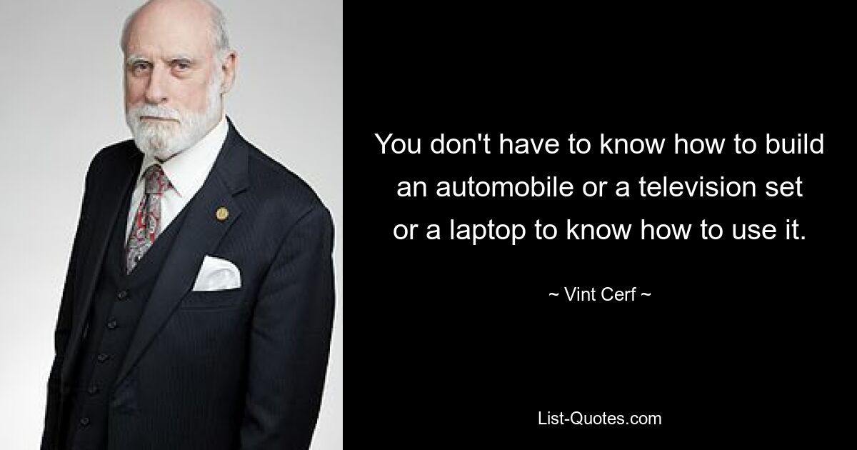 You don't have to know how to build an automobile or a television set or a laptop to know how to use it. — © Vint Cerf