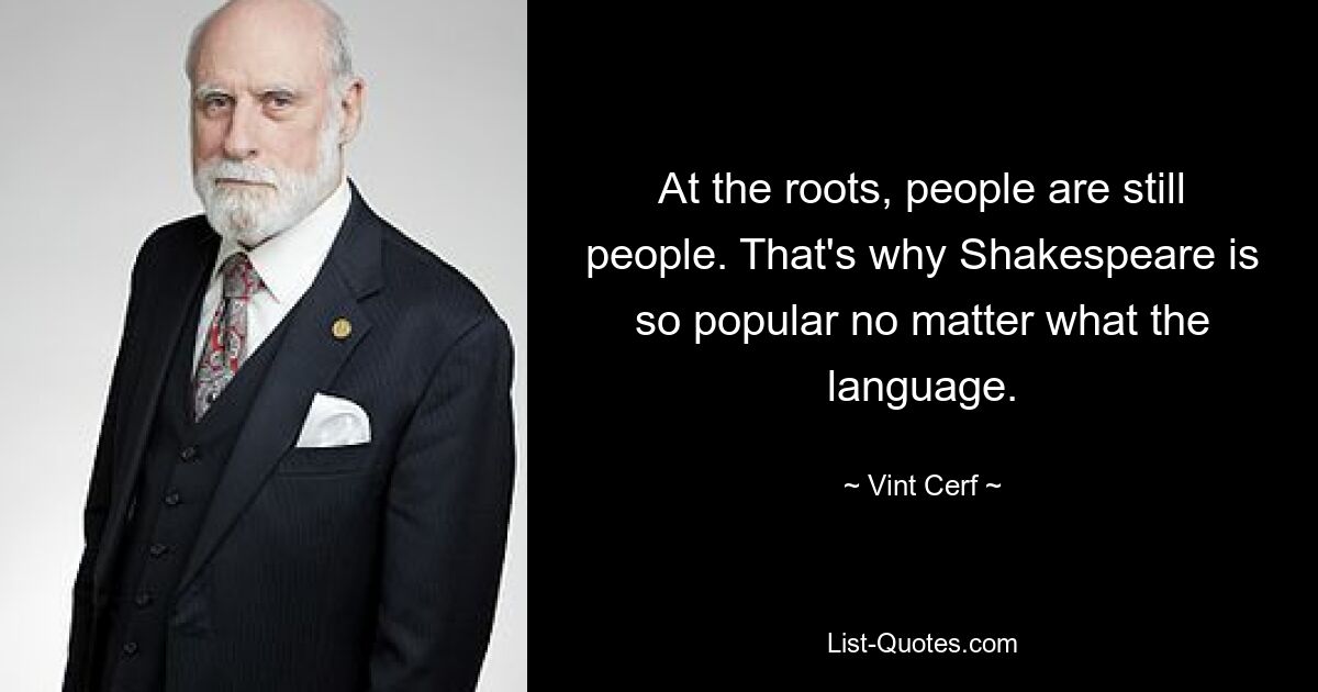 At the roots, people are still people. That's why Shakespeare is so popular no matter what the language. — © Vint Cerf