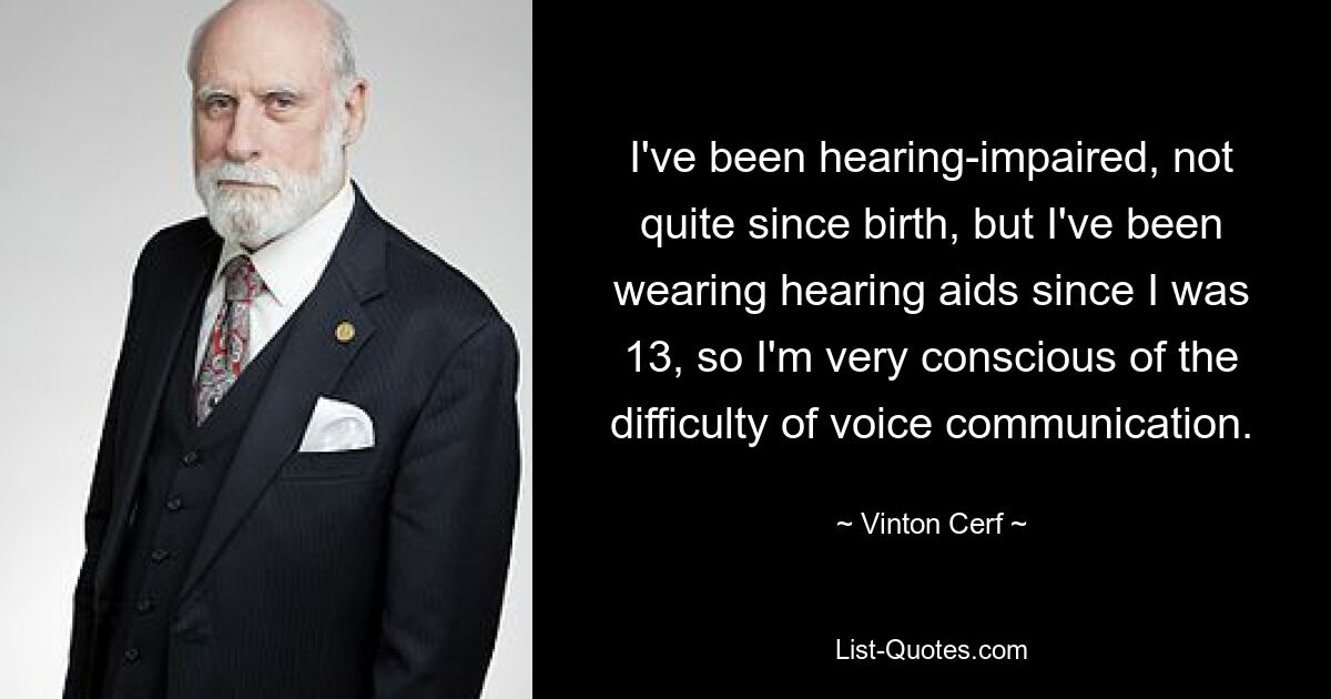 I've been hearing-impaired, not quite since birth, but I've been wearing hearing aids since I was 13, so I'm very conscious of the difficulty of voice communication. — © Vinton Cerf