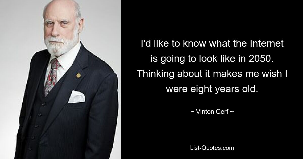 I'd like to know what the Internet is going to look like in 2050. Thinking about it makes me wish I were eight years old. — © Vinton Cerf