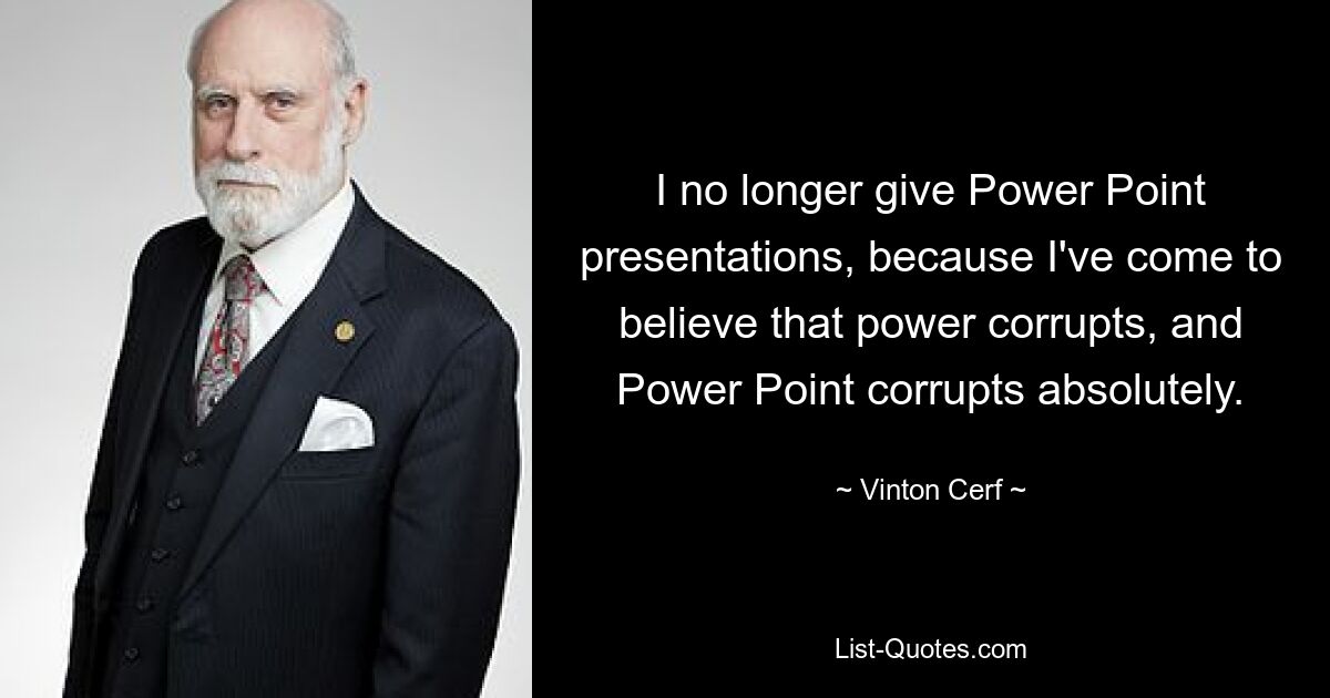 I no longer give Power Point presentations, because I've come to believe that power corrupts, and Power Point corrupts absolutely. — © Vinton Cerf