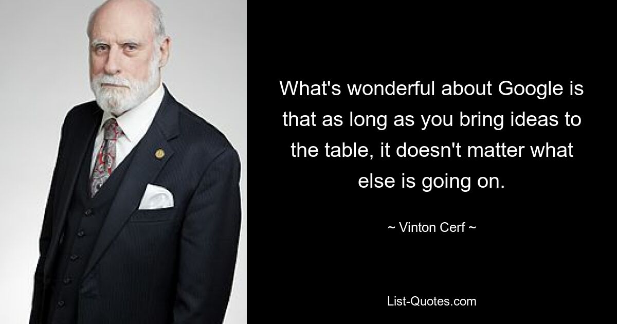 What's wonderful about Google is that as long as you bring ideas to the table, it doesn't matter what else is going on. — © Vinton Cerf