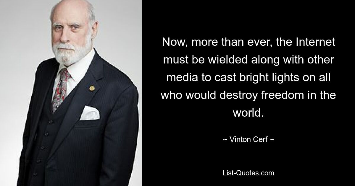 Now, more than ever, the Internet must be wielded along with other media to cast bright lights on all who would destroy freedom in the world. — © Vinton Cerf