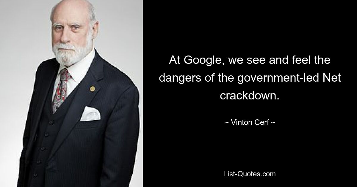 At Google, we see and feel the dangers of the government-led Net crackdown. — © Vinton Cerf