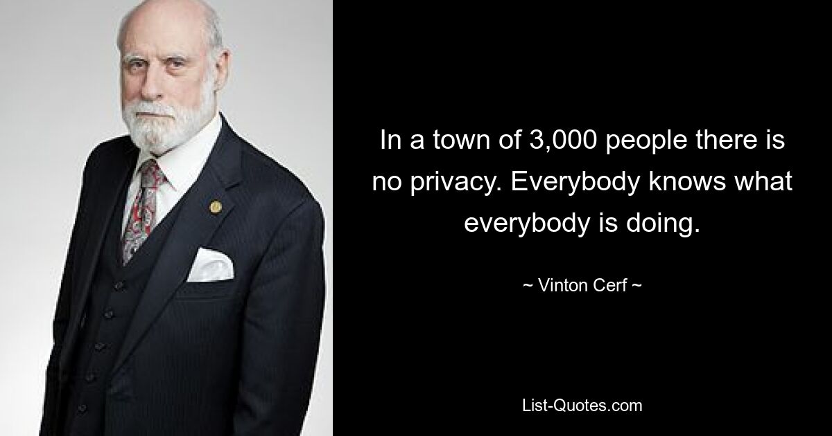 In a town of 3,000 people there is no privacy. Everybody knows what everybody is doing. — © Vinton Cerf