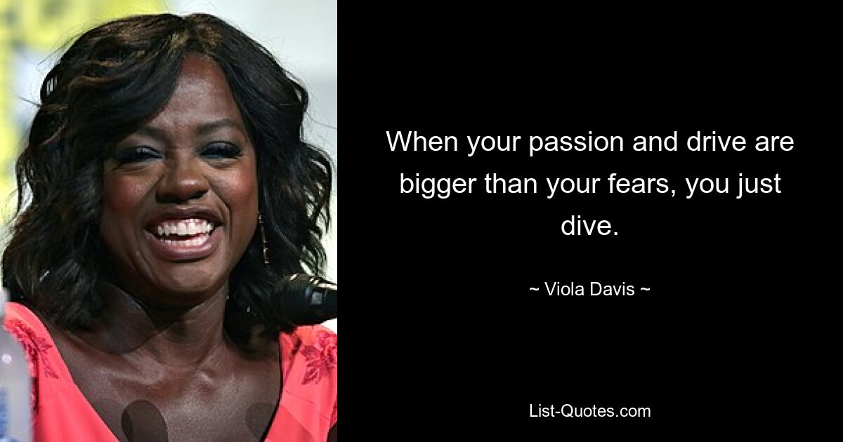 When your passion and drive are bigger than your fears, you just dive. — © Viola Davis