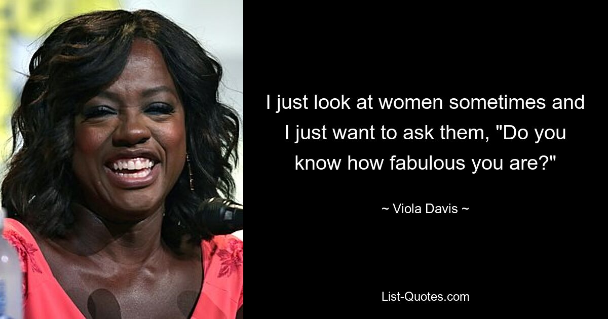 I just look at women sometimes and I just want to ask them, "Do you know how fabulous you are?" — © Viola Davis