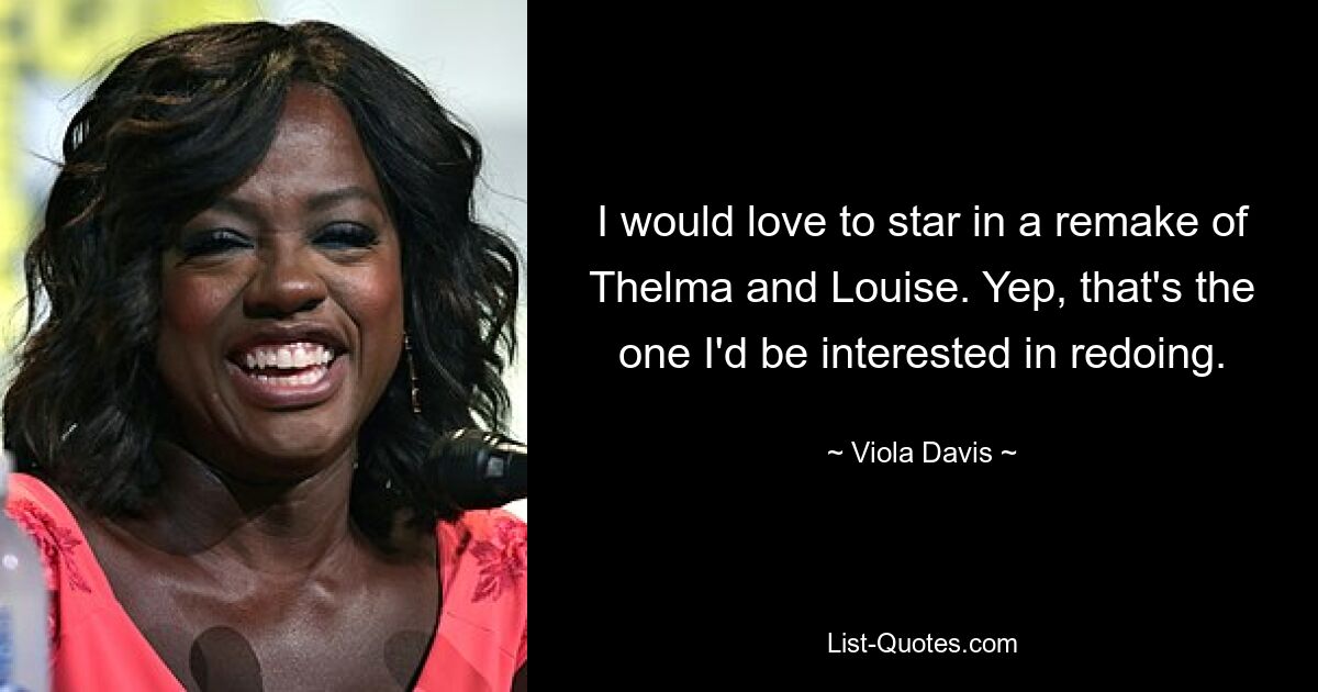 I would love to star in a remake of Thelma and Louise. Yep, that's the one I'd be interested in redoing. — © Viola Davis