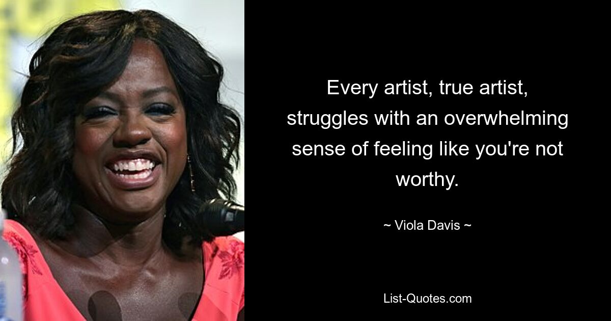 Every artist, true artist, struggles with an overwhelming sense of feeling like you're not worthy. — © Viola Davis