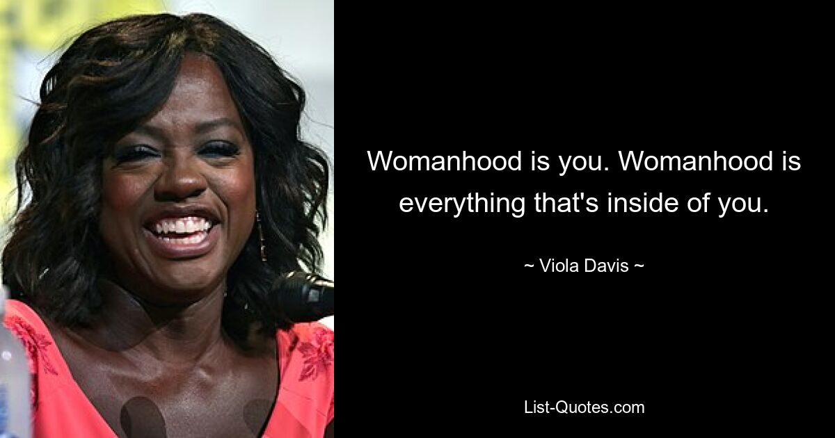 Womanhood is you. Womanhood is everything that's inside of you. — © Viola Davis