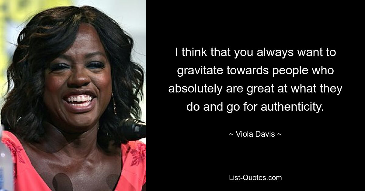 I think that you always want to gravitate towards people who absolutely are great at what they do and go for authenticity. — © Viola Davis